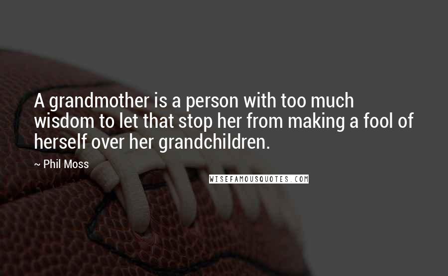 Phil Moss Quotes: A grandmother is a person with too much wisdom to let that stop her from making a fool of herself over her grandchildren.