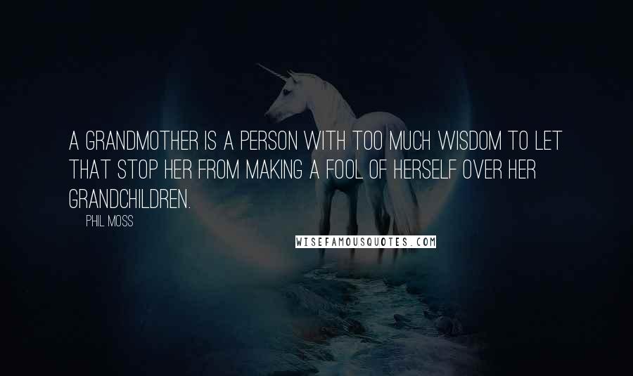 Phil Moss Quotes: A grandmother is a person with too much wisdom to let that stop her from making a fool of herself over her grandchildren.