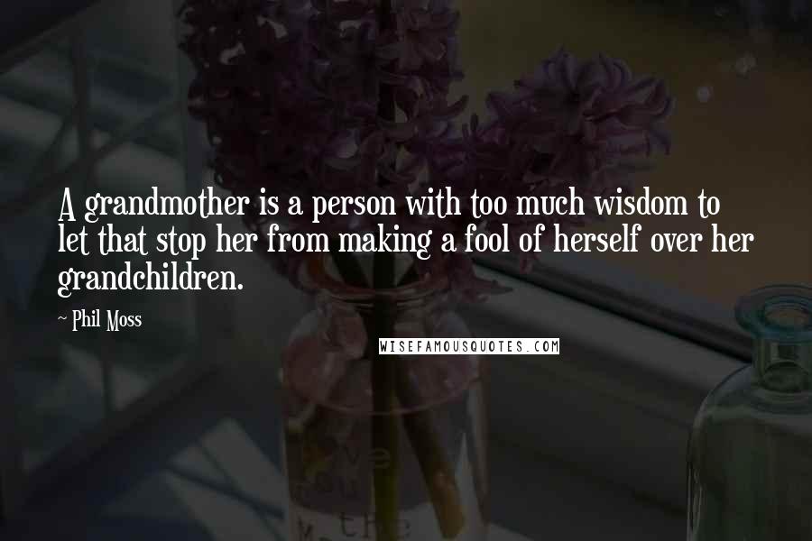 Phil Moss Quotes: A grandmother is a person with too much wisdom to let that stop her from making a fool of herself over her grandchildren.