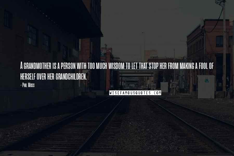 Phil Moss Quotes: A grandmother is a person with too much wisdom to let that stop her from making a fool of herself over her grandchildren.