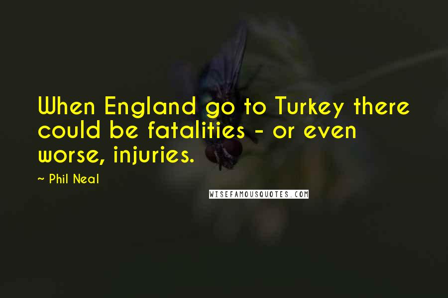 Phil Neal Quotes: When England go to Turkey there could be fatalities - or even worse, injuries.