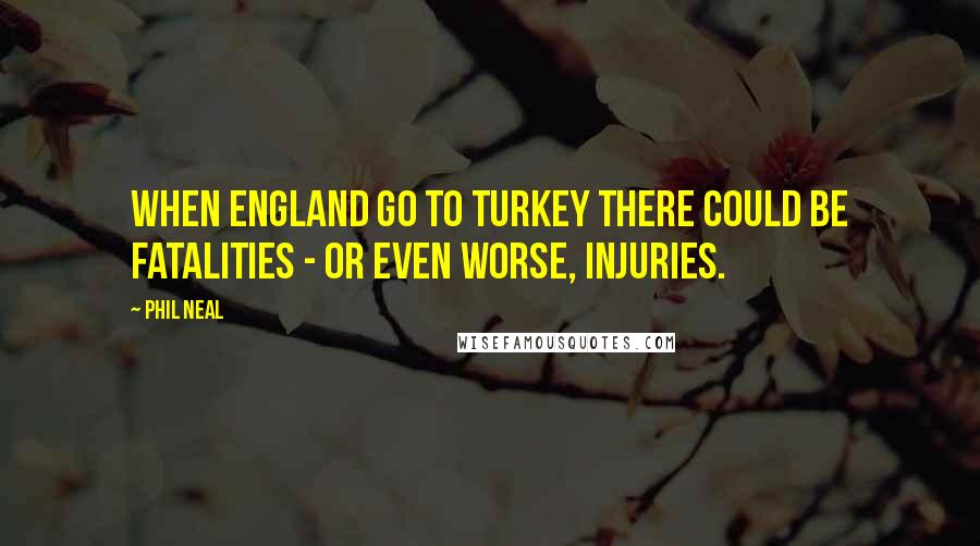 Phil Neal Quotes: When England go to Turkey there could be fatalities - or even worse, injuries.