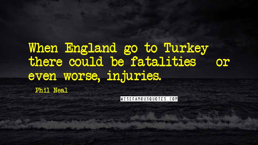 Phil Neal Quotes: When England go to Turkey there could be fatalities - or even worse, injuries.