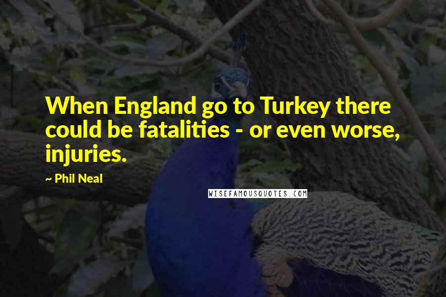 Phil Neal Quotes: When England go to Turkey there could be fatalities - or even worse, injuries.