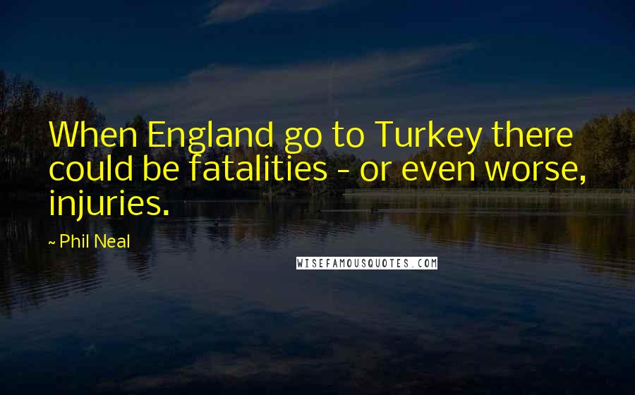 Phil Neal Quotes: When England go to Turkey there could be fatalities - or even worse, injuries.