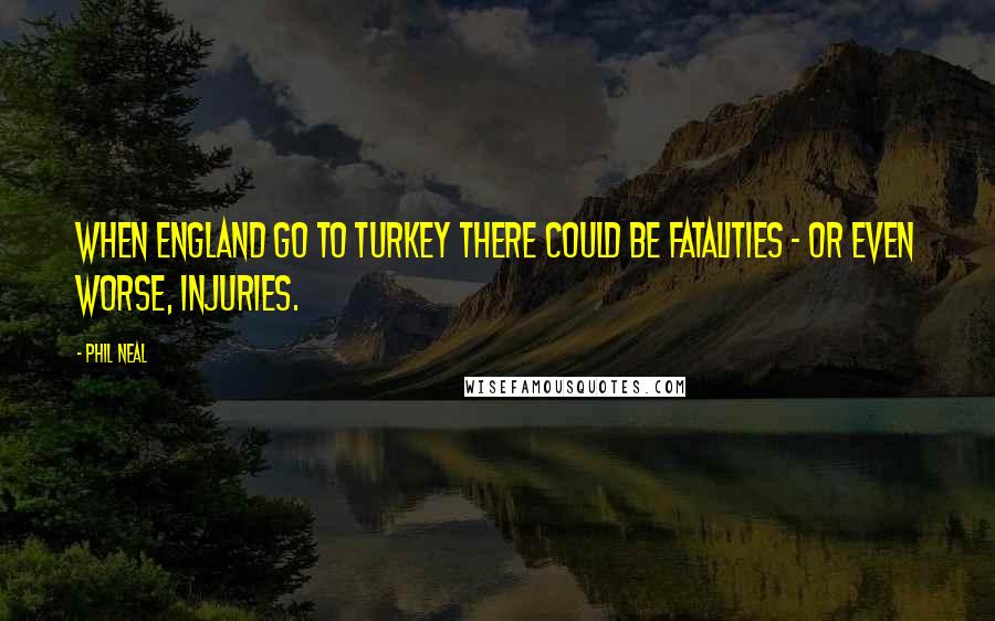 Phil Neal Quotes: When England go to Turkey there could be fatalities - or even worse, injuries.