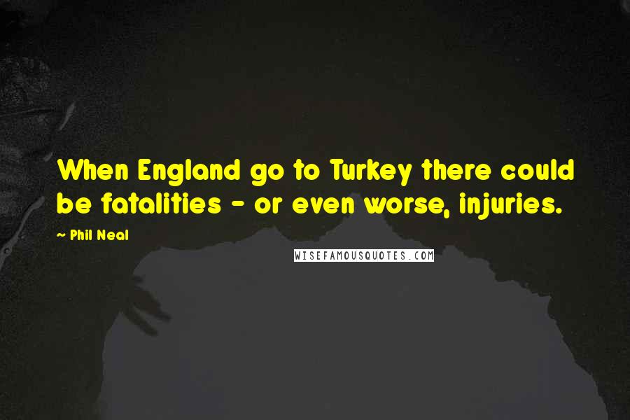 Phil Neal Quotes: When England go to Turkey there could be fatalities - or even worse, injuries.