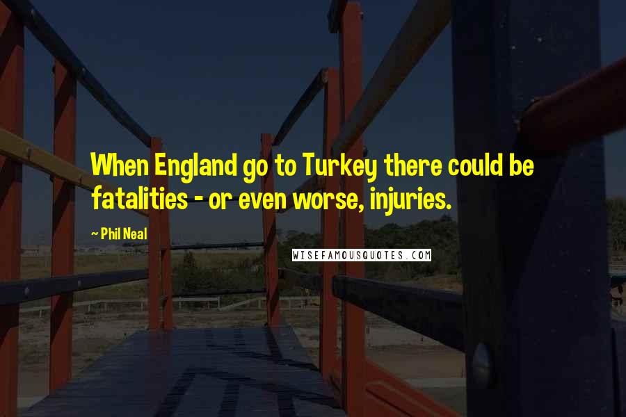 Phil Neal Quotes: When England go to Turkey there could be fatalities - or even worse, injuries.