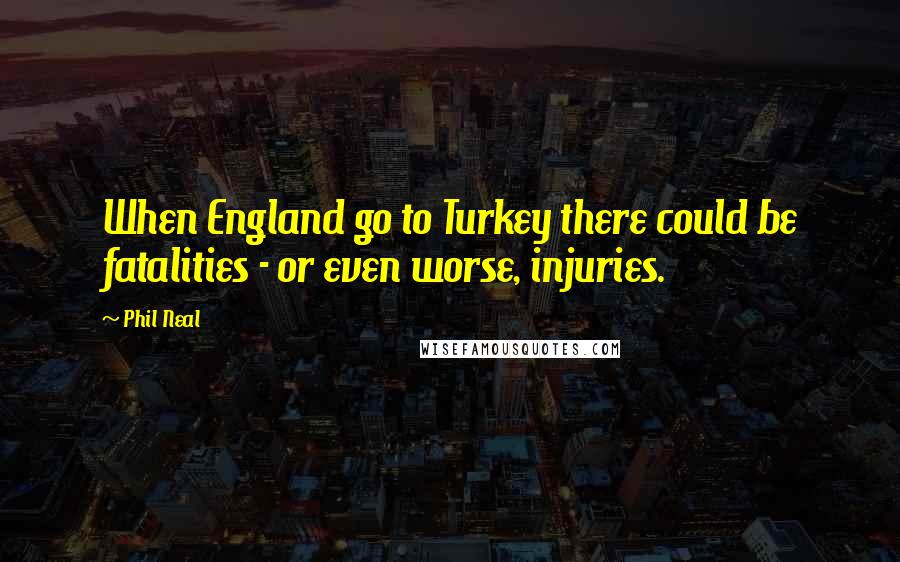 Phil Neal Quotes: When England go to Turkey there could be fatalities - or even worse, injuries.