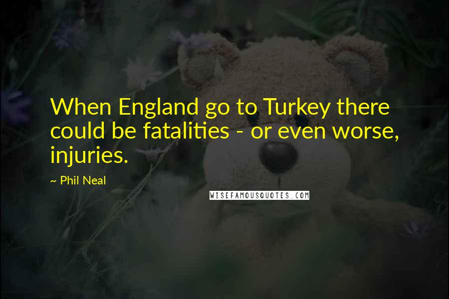 Phil Neal Quotes: When England go to Turkey there could be fatalities - or even worse, injuries.