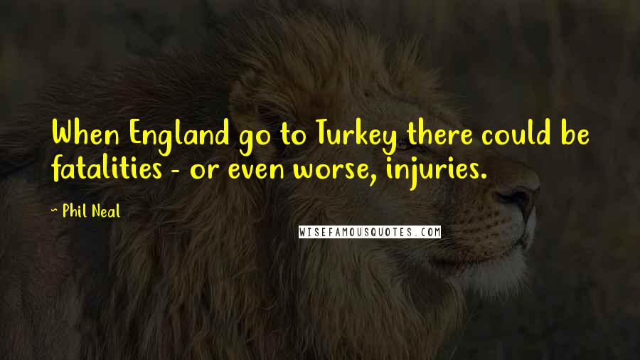 Phil Neal Quotes: When England go to Turkey there could be fatalities - or even worse, injuries.