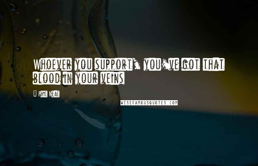 Phil Neal Quotes: Whoever you support, you've got that blood in your veins