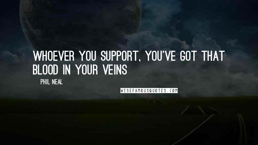 Phil Neal Quotes: Whoever you support, you've got that blood in your veins