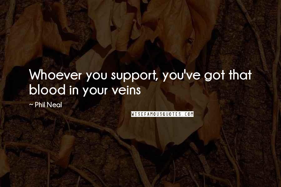 Phil Neal Quotes: Whoever you support, you've got that blood in your veins