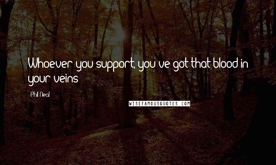 Phil Neal Quotes: Whoever you support, you've got that blood in your veins