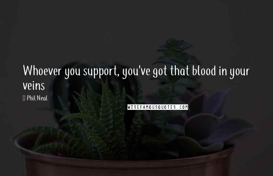 Phil Neal Quotes: Whoever you support, you've got that blood in your veins