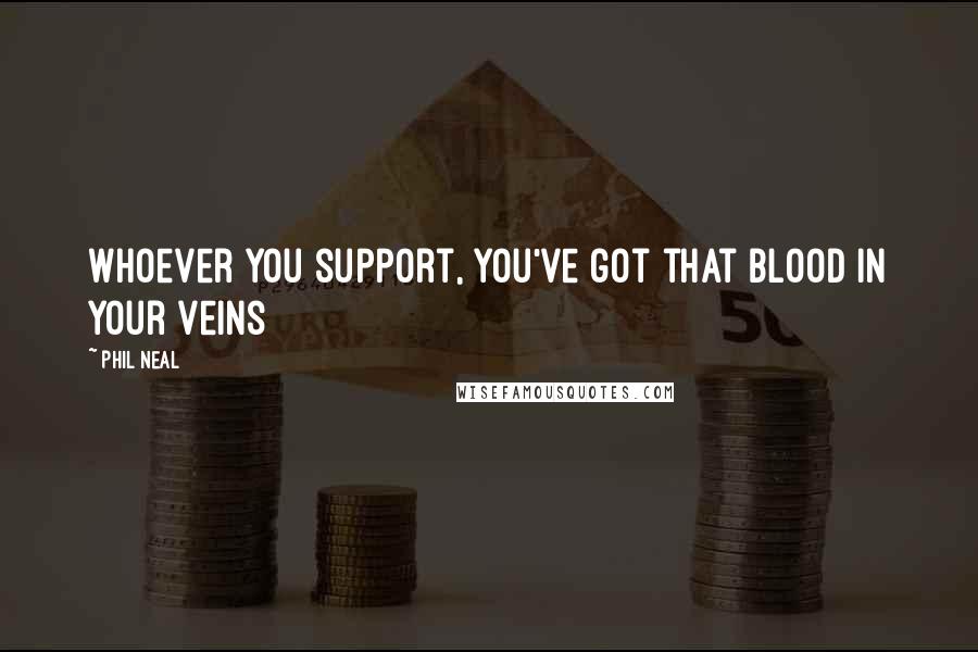 Phil Neal Quotes: Whoever you support, you've got that blood in your veins