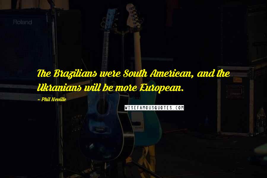 Phil Neville Quotes: The Brazilians were South American, and the Ukranians will be more European.