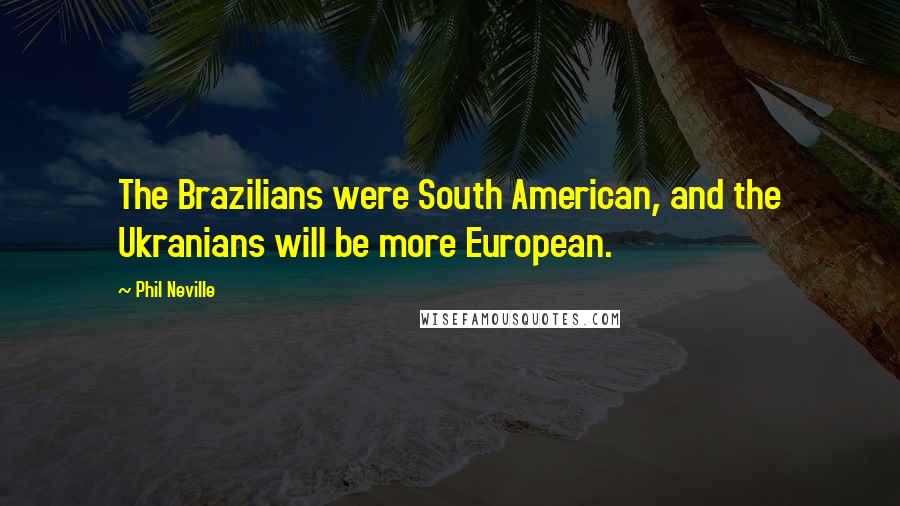 Phil Neville Quotes: The Brazilians were South American, and the Ukranians will be more European.