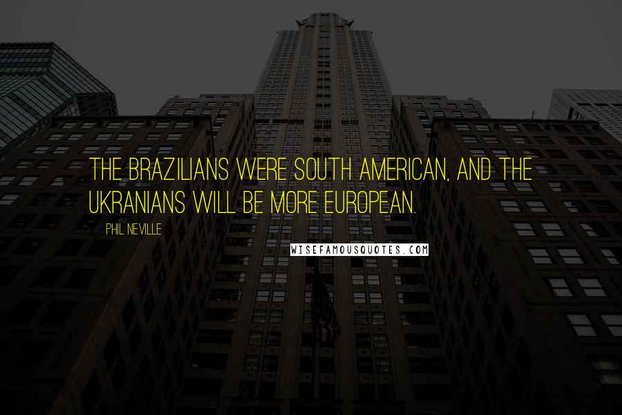 Phil Neville Quotes: The Brazilians were South American, and the Ukranians will be more European.