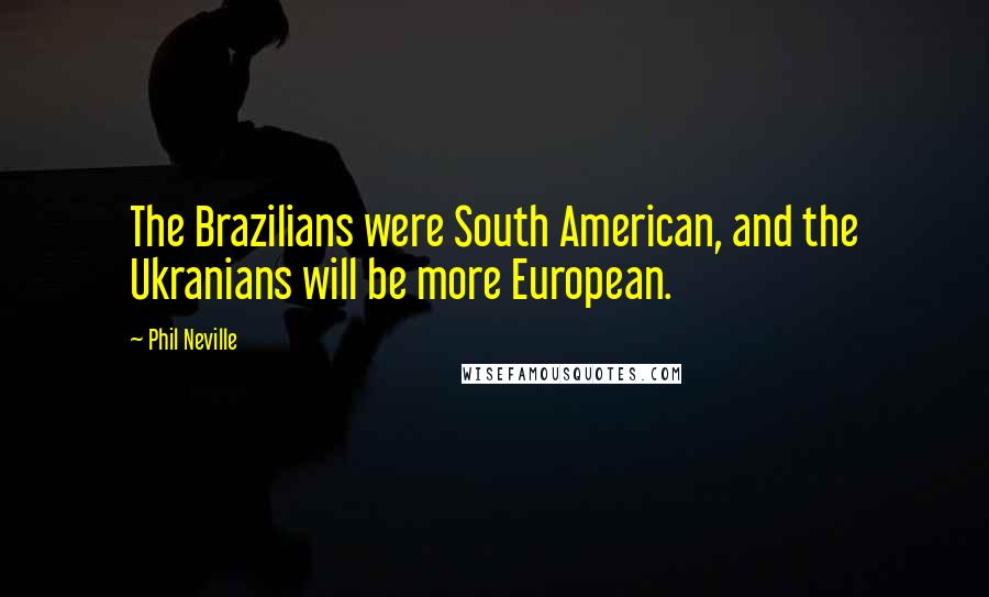 Phil Neville Quotes: The Brazilians were South American, and the Ukranians will be more European.