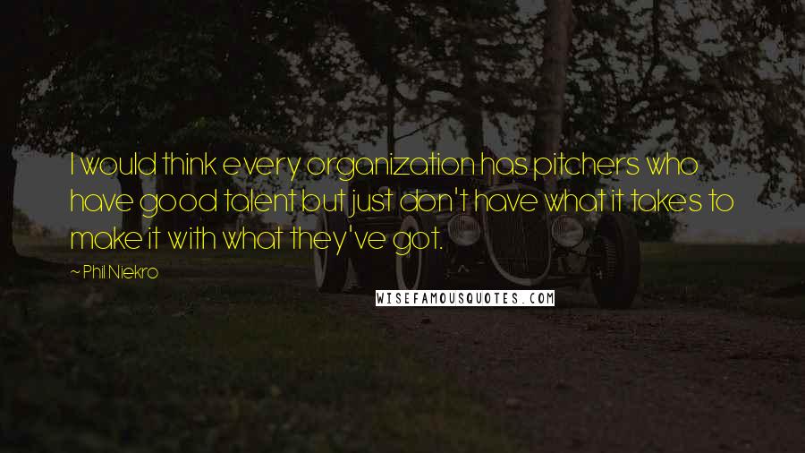 Phil Niekro Quotes: I would think every organization has pitchers who have good talent but just don't have what it takes to make it with what they've got.