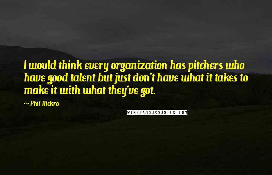 Phil Niekro Quotes: I would think every organization has pitchers who have good talent but just don't have what it takes to make it with what they've got.
