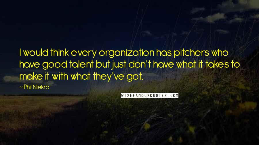 Phil Niekro Quotes: I would think every organization has pitchers who have good talent but just don't have what it takes to make it with what they've got.
