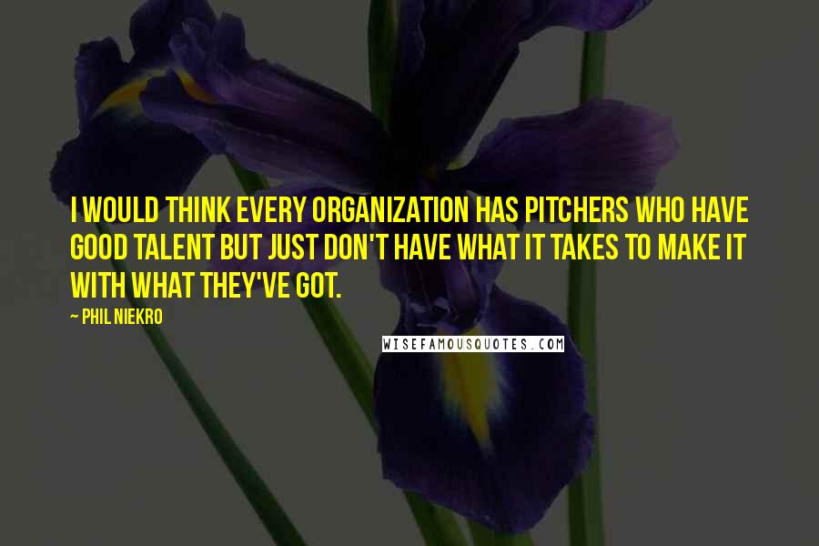 Phil Niekro Quotes: I would think every organization has pitchers who have good talent but just don't have what it takes to make it with what they've got.