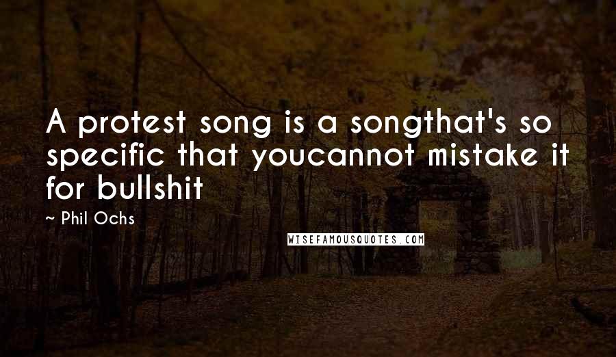 Phil Ochs Quotes: A protest song is a songthat's so specific that youcannot mistake it for bullshit