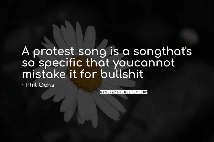 Phil Ochs Quotes: A protest song is a songthat's so specific that youcannot mistake it for bullshit