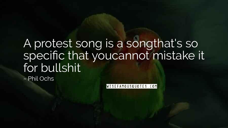 Phil Ochs Quotes: A protest song is a songthat's so specific that youcannot mistake it for bullshit