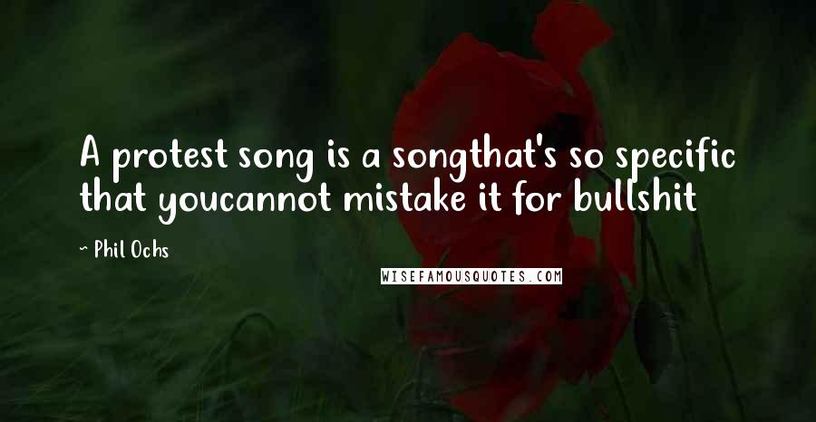 Phil Ochs Quotes: A protest song is a songthat's so specific that youcannot mistake it for bullshit