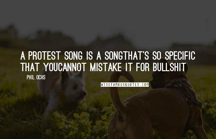 Phil Ochs Quotes: A protest song is a songthat's so specific that youcannot mistake it for bullshit