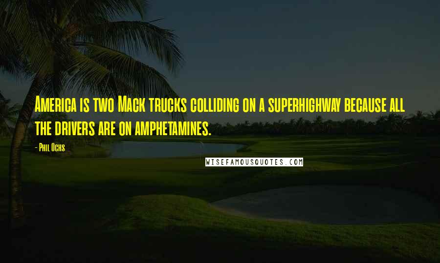 Phil Ochs Quotes: America is two Mack trucks colliding on a superhighway because all the drivers are on amphetamines.