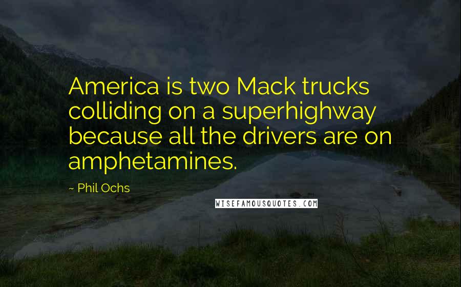 Phil Ochs Quotes: America is two Mack trucks colliding on a superhighway because all the drivers are on amphetamines.