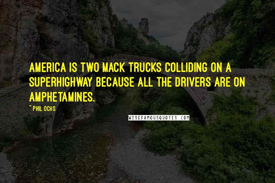 Phil Ochs Quotes: America is two Mack trucks colliding on a superhighway because all the drivers are on amphetamines.