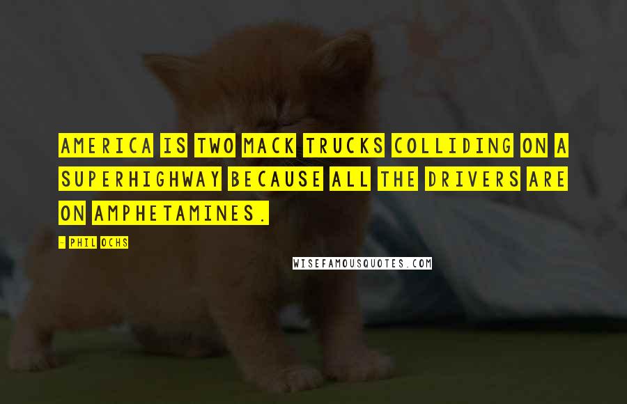 Phil Ochs Quotes: America is two Mack trucks colliding on a superhighway because all the drivers are on amphetamines.