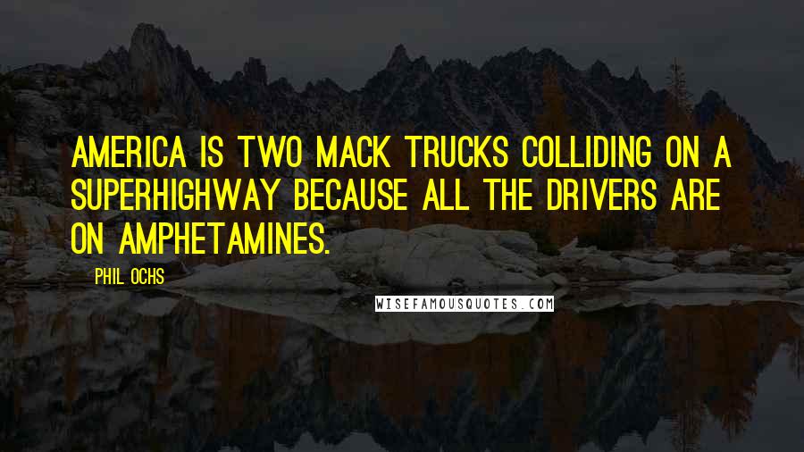 Phil Ochs Quotes: America is two Mack trucks colliding on a superhighway because all the drivers are on amphetamines.