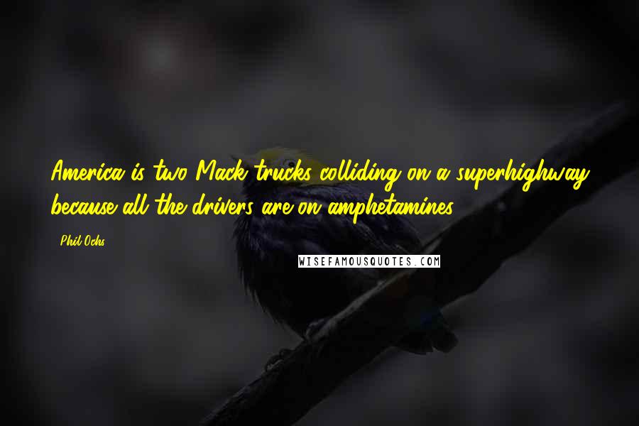 Phil Ochs Quotes: America is two Mack trucks colliding on a superhighway because all the drivers are on amphetamines.