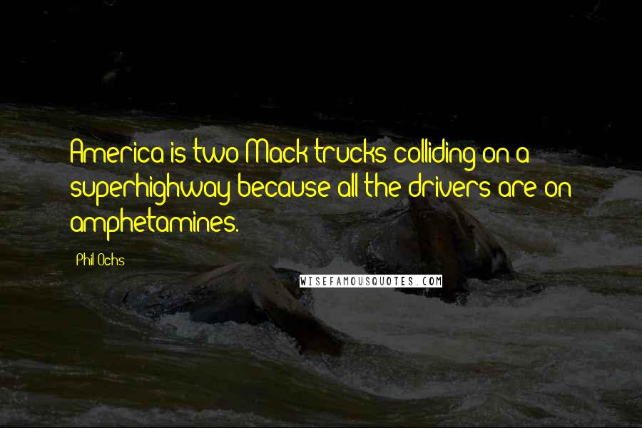 Phil Ochs Quotes: America is two Mack trucks colliding on a superhighway because all the drivers are on amphetamines.