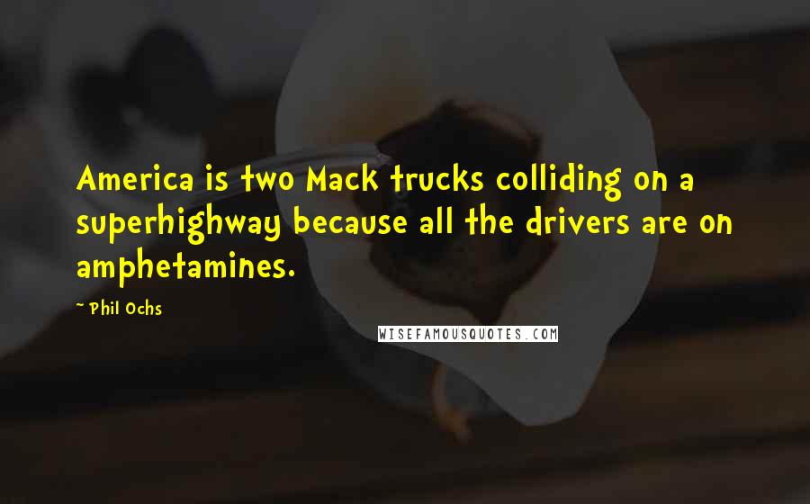 Phil Ochs Quotes: America is two Mack trucks colliding on a superhighway because all the drivers are on amphetamines.