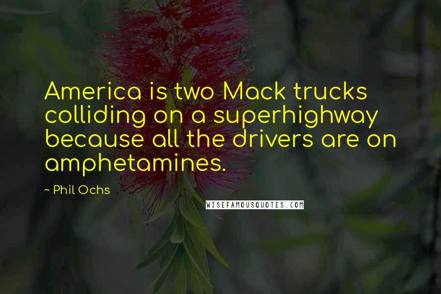 Phil Ochs Quotes: America is two Mack trucks colliding on a superhighway because all the drivers are on amphetamines.