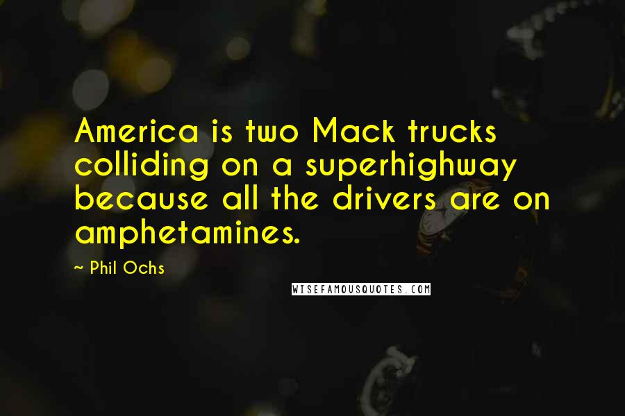 Phil Ochs Quotes: America is two Mack trucks colliding on a superhighway because all the drivers are on amphetamines.