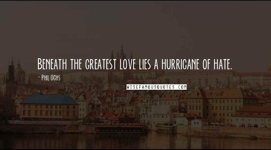 Phil Ochs Quotes: Beneath the greatest love lies a hurricane of hate.