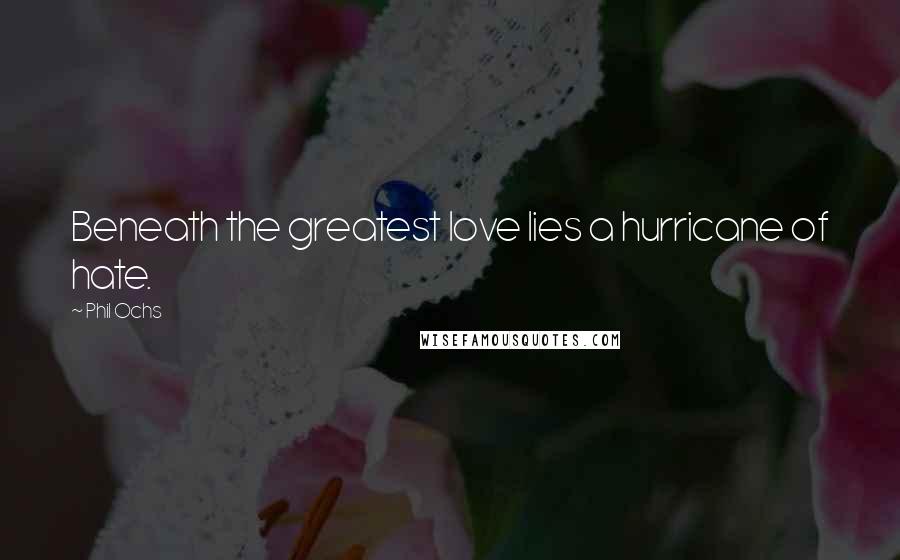 Phil Ochs Quotes: Beneath the greatest love lies a hurricane of hate.