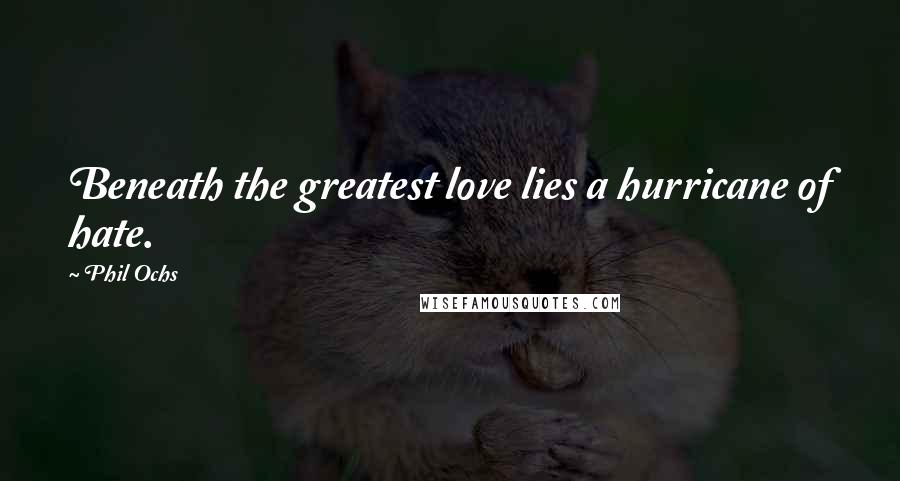 Phil Ochs Quotes: Beneath the greatest love lies a hurricane of hate.