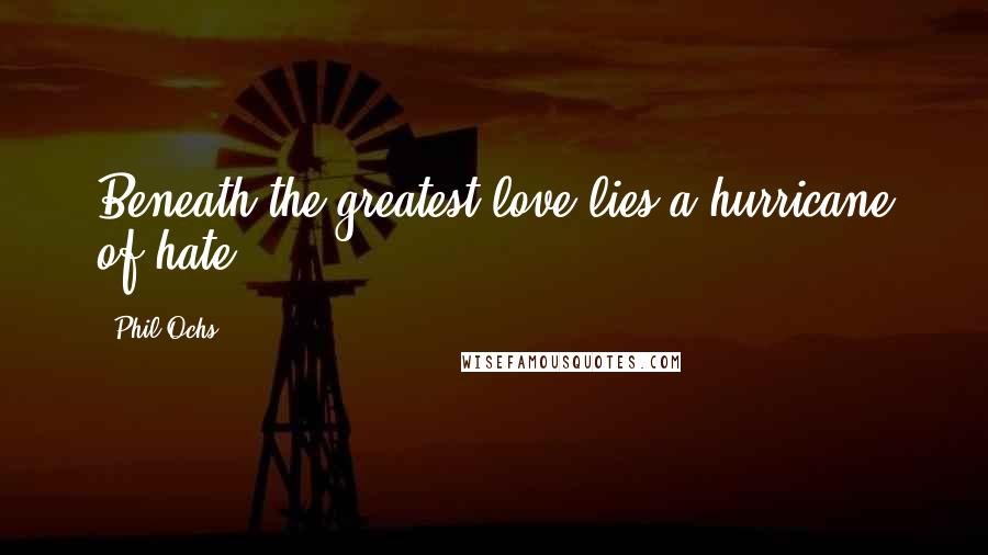 Phil Ochs Quotes: Beneath the greatest love lies a hurricane of hate.