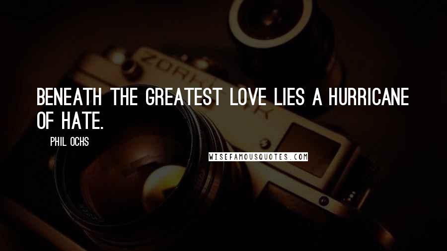 Phil Ochs Quotes: Beneath the greatest love lies a hurricane of hate.