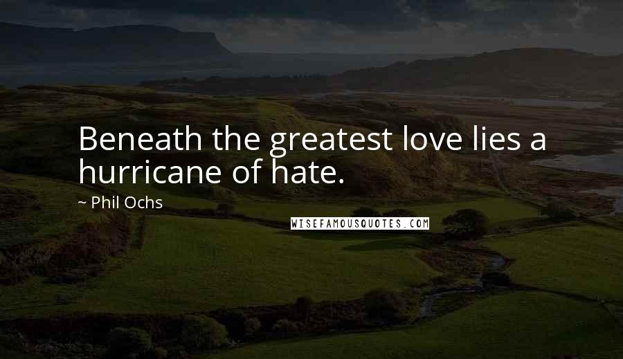Phil Ochs Quotes: Beneath the greatest love lies a hurricane of hate.